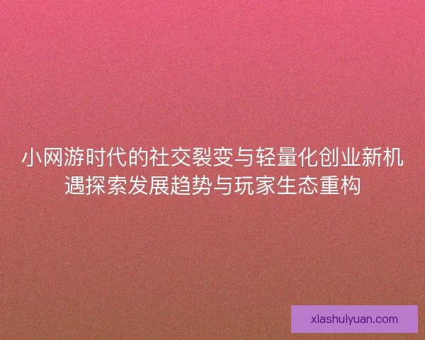 小网游时代的社交裂变与轻量化创业新机遇探索发展趋势与玩家生态重构 小网游时代的社交裂变与轻量化创业新机遇探索发展趋势与玩家生态重构