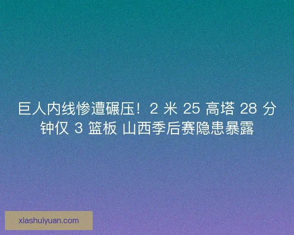 巨人内线惨遭碾压！2 米 25 高塔 28 分钟仅 3 篮板 山西季后赛隐患暴露