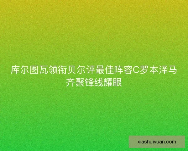 库尔图瓦领衔贝尔评最佳阵容C罗本泽马齐聚锋线耀眼