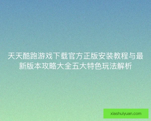 天天酷跑游戏下载官方正版安装教程与最新版本攻略大全五大特色玩法解析