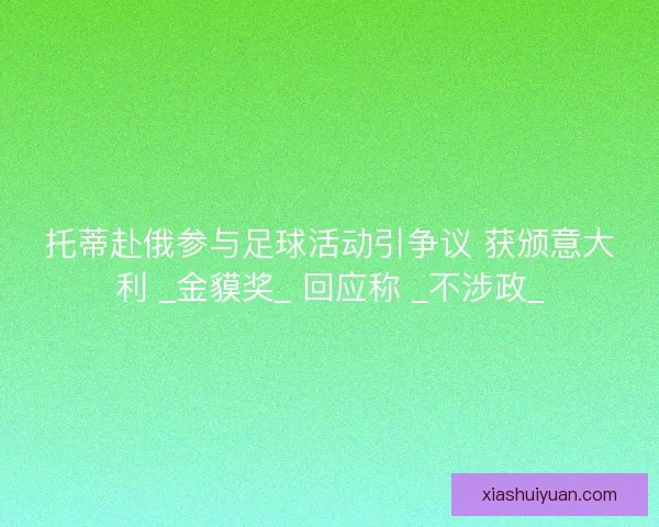 托蒂赴俄参与足球活动引争议 获颁意大利 _金貘奖_ 回应称 _不涉政_