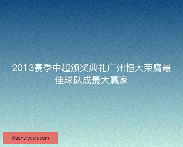 2013赛季中超颁奖典礼广州恒大荣膺最佳球队成最大赢家
