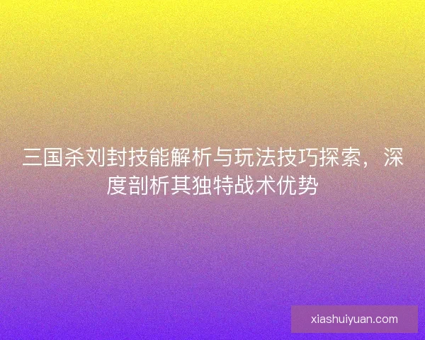 三国杀刘封技能解析与玩法技巧探索，深度剖析其独特战术优势