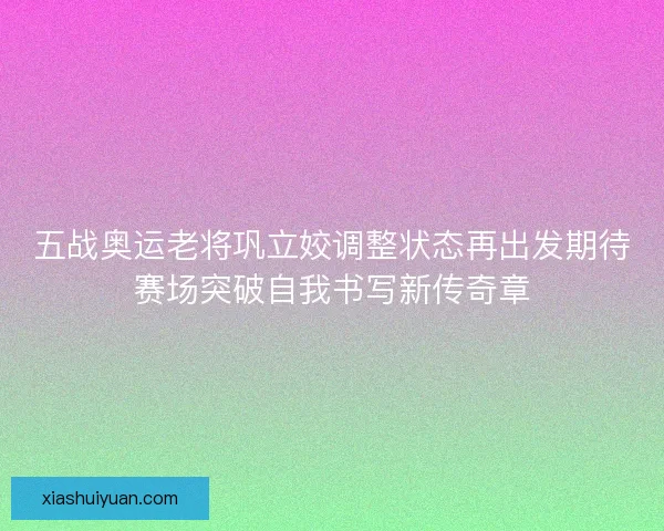 五战奥运老将巩立姣调整状态再出发期待赛场突破自我书写新传奇章 五战奥运老将巩立姣调整状态再出发期待赛场突破自我书写新传奇章