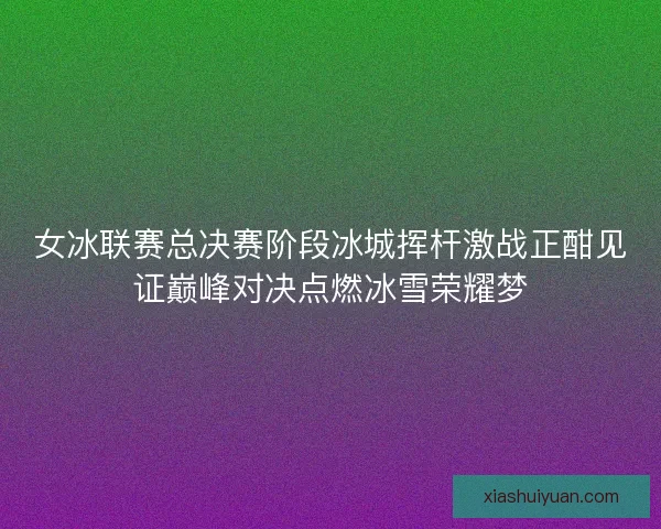 女冰联赛总决赛阶段冰城挥杆激战正酣见证巅峰对决点燃冰雪荣耀梦 女冰联赛总决赛阶段冰城挥杆激战正酣见证巅峰对决点燃冰雪荣耀梦
