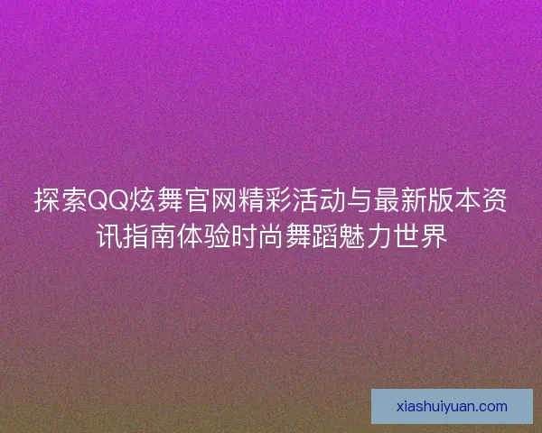 探索QQ炫舞官网精彩活动与最新版本资讯指南体验时尚舞蹈魅力世界 探索QQ炫舞官网精彩活动与最新版本资讯指南体验时尚舞蹈魅力世界