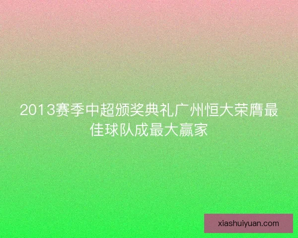 2013赛季中超颁奖典礼广州恒大荣膺最佳球队成最大赢家 2013赛季中超颁奖典礼广州恒大荣膺最佳球队成最大赢家