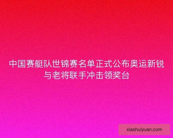中国赛艇队世锦赛名单正式公布奥运新锐与老将联手冲击领奖台 中国赛艇队世锦赛名单正式公布奥运新锐与老将联手冲击领奖台