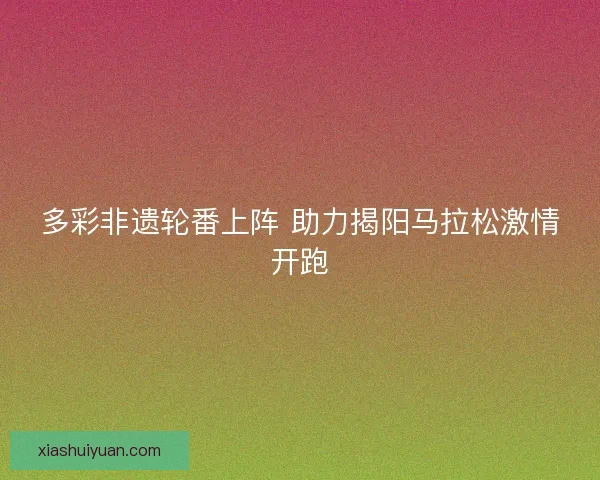 多彩非遗轮番上阵 助力揭阳马拉松激情开跑 多彩非遗轮番上阵 助力揭阳马拉松激情开跑